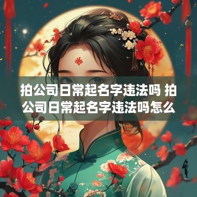 拍公司日常起名字违法吗 拍公司日常起名字违法吗怎么处理