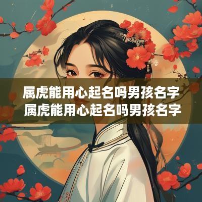属虎能用心起名吗男孩名字 属虎能用心起名吗男孩名字叫什么