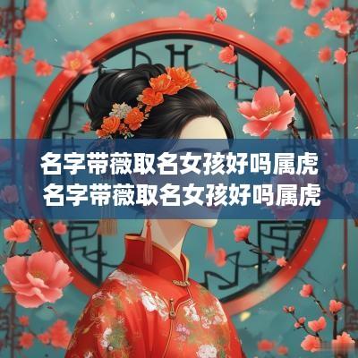 名字带薇取名女孩好吗属虎 名字带薇取名女孩好吗属虎的