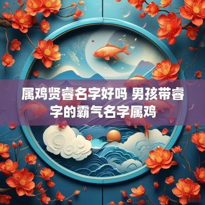属鸡贤睿名字好吗 男孩带睿字的霸气名字属鸡