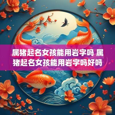 属猪起名女孩能用岩字吗 属猪起名女孩能用岩字吗好吗