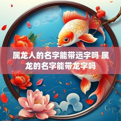 属龙人的名字能带远字吗 属龙的名字能带龙字吗