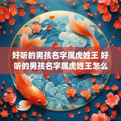 好听的男孩名字属虎姓王 好听的男孩名字属虎姓王怎么取