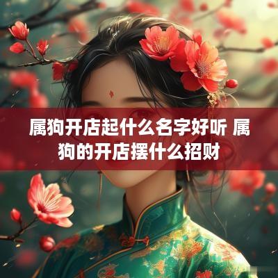 属狗开店起什么名字好听 属狗的开店摆什么招财