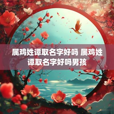 属鸡姓谭取名字好吗 属鸡姓谭取名字好吗男孩
