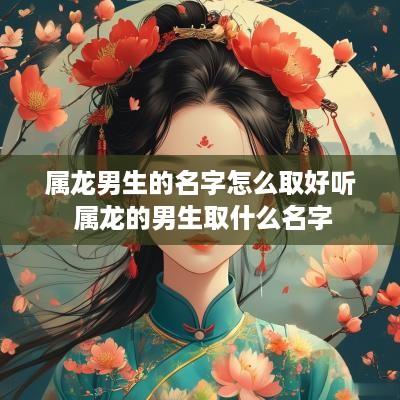 属龙男生的名字怎么取好听 属龙的男生取什么名字
