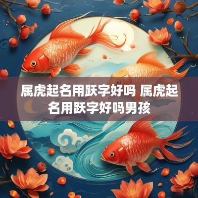 属虎起名用跃字好吗 属虎起名用跃字好吗男孩