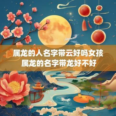 属龙的人名字带云好吗女孩 属龙的名字带龙好不好