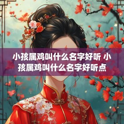 小孩属鸡叫什么名字好听 小孩属鸡叫什么名字好听点