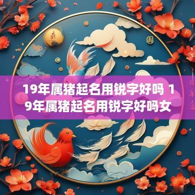 19年属猪起名用锐字好吗 19年属猪起名用锐字好吗女孩