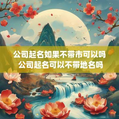 公司起名如果不带市可以吗 公司起名可以不带地名吗