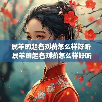 属羊的起名刘蘅怎么样好听 属羊的起名刘蘅怎么样好听吗