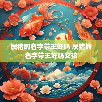 属猪的名字带王好吗 属猪的名字带王好吗女孩