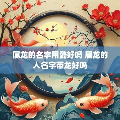 属龙的名字用潞好吗 属龙的人名字带龙好吗