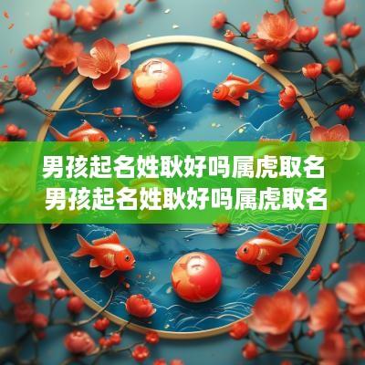 男孩起名姓耿好吗属虎取名 男孩起名姓耿好吗属虎取名字