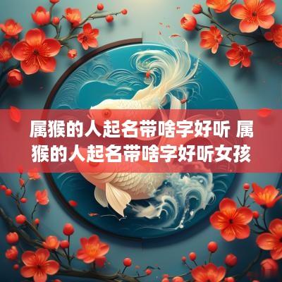 属猴的人起名带啥字好听 属猴的人起名带啥字好听女孩