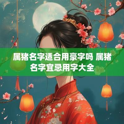 属猪名字适合用豪字吗 属猪名字宜忌用字大全