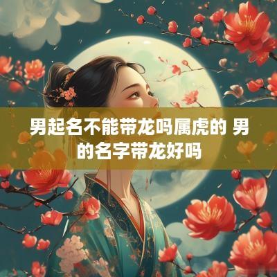 男起名不能带龙吗属虎的 男的名字带龙好吗