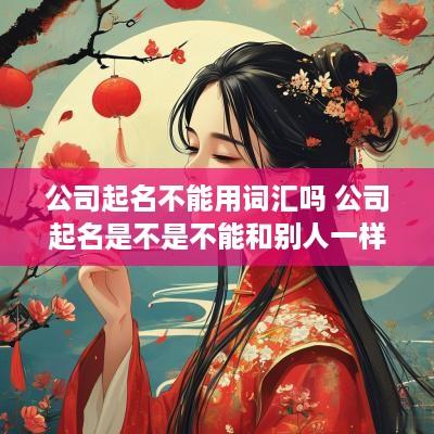 公司起名不能用词汇吗 公司起名是不是不能和别人一样