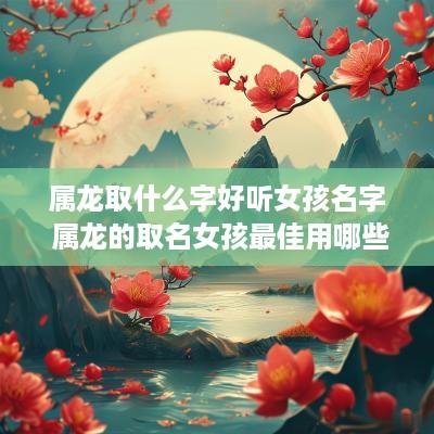 属龙取什么字好听女孩名字 属龙的取名女孩最佳用哪些字