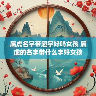 属虎名字带超字好吗女孩 属虎的名字带什么字好女孩
