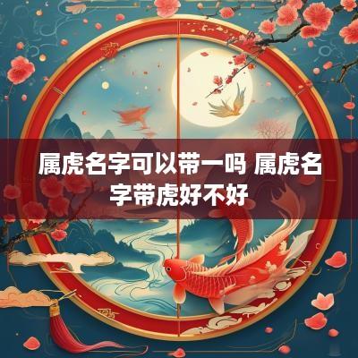 属虎名字可以带一吗 属虎名字带虎好不好