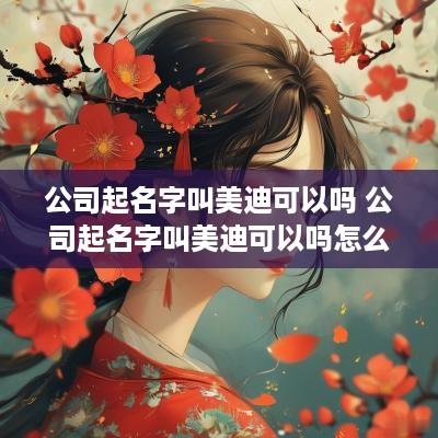 公司起名字叫美迪可以吗 公司起名字叫美迪可以吗怎么起