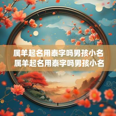 属羊起名用泰字吗男孩小名 属羊起名用泰字吗男孩小名怎么取