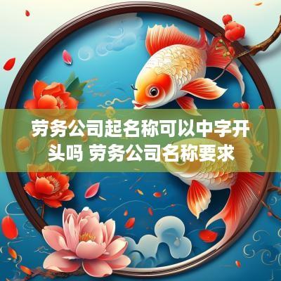 劳务公司起名称可以中字开头吗 劳务公司名称要求