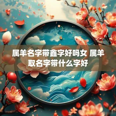 属羊名字带鑫字好吗女 属羊取名字带什么字好
