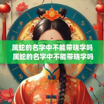 属蛇的名字中不能带晓字吗 属蛇的名字中不能带晓字吗女孩