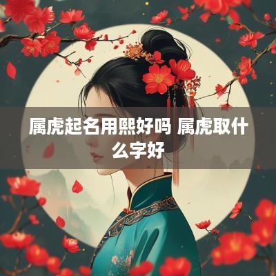 属虎起名用熙好吗 属虎取什么字好