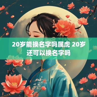 20岁能换名字吗属虎 20岁还可以换名字吗