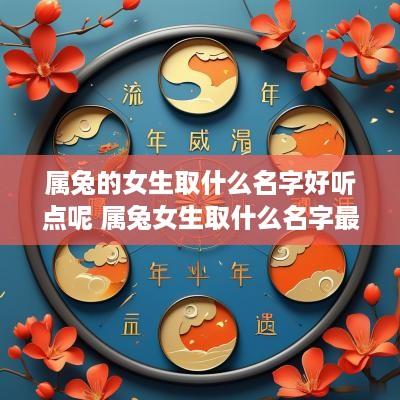属兔的女生取什么名字好听点呢 属兔女生取什么名字最好