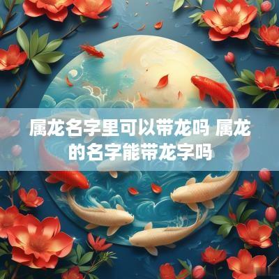 属龙名字里可以带龙吗 属龙的名字能带龙字吗