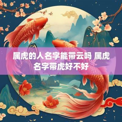 属虎的人名字能带云吗 属虎名字带虎好不好