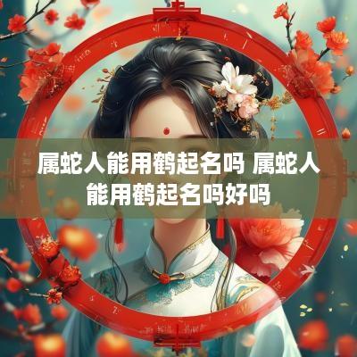 属蛇人能用鹤起名吗 属蛇人能用鹤起名吗好吗