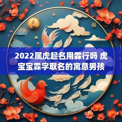 2025属虎起名用霖行吗 虎宝宝霖字取名的寓意男孩