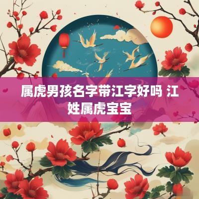 属虎男孩名字带江字好吗 江姓属虎宝宝