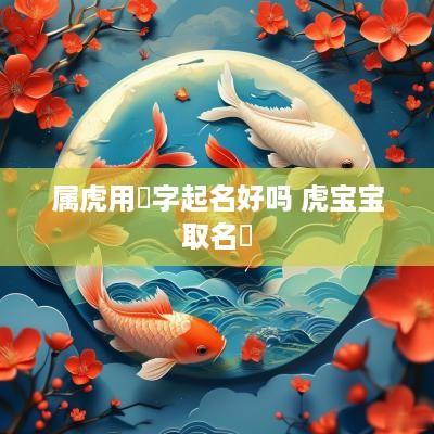 属虎用玥字起名好吗 虎宝宝取名玥