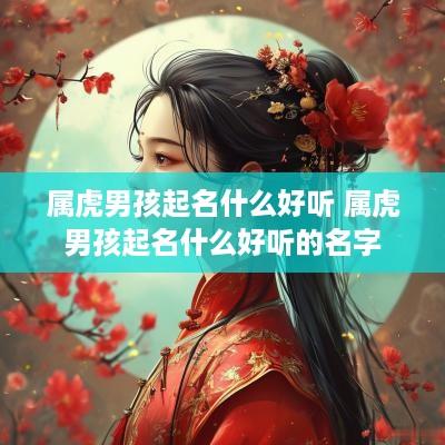 属虎男孩起名什么好听 属虎男孩起名什么好听的名字