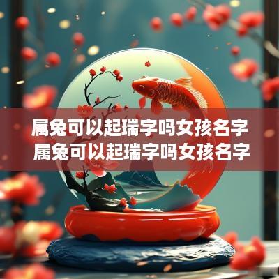 属兔可以起瑞字吗女孩名字 属兔可以起瑞字吗女孩名字叫什么