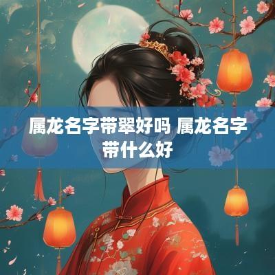 属龙名字带翠好吗 属龙名字带什么好