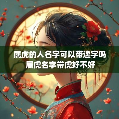 属虎的人名字可以带逸字吗 属虎名字带虎好不好