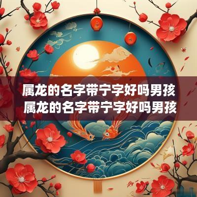 属龙的名字带宁字好吗男孩 属龙的名字带宁字好吗男孩子