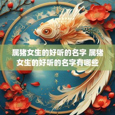 属猪女生的好听的名字 属猪女生的好听的名字有哪些