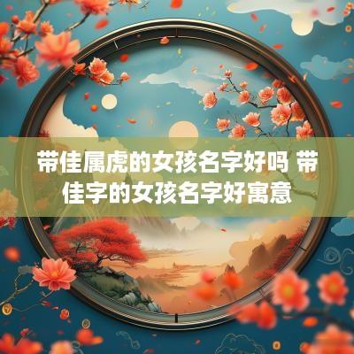 带佳属虎的女孩名字好吗 带佳字的女孩名字好寓意