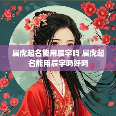 属虎起名能用辰字吗 属虎起名能用辰字吗好吗