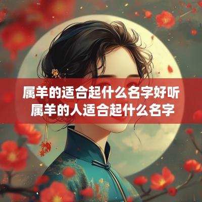 属羊的适合起什么名字好听 属羊的人适合起什么名字