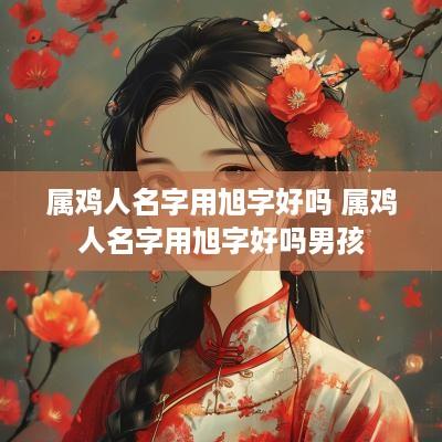 属鸡人名字用旭字好吗 属鸡人名字用旭字好吗男孩